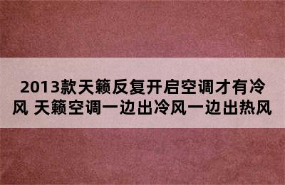 2013款天籁反复开启空调才有冷风 天籁空调一边出冷风一边出热风